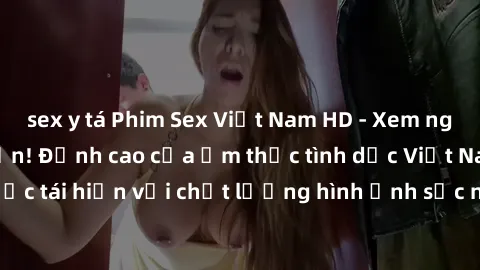 sex y tá Phim Sex Việt Nam HD - Xem ngay và không giới hạn! Đỉnh cao của ẩm thực tình dục Việt Nam được tái hiện với chất lượng hình ảnh sắc nét. Hãy thưởng thức ngay!