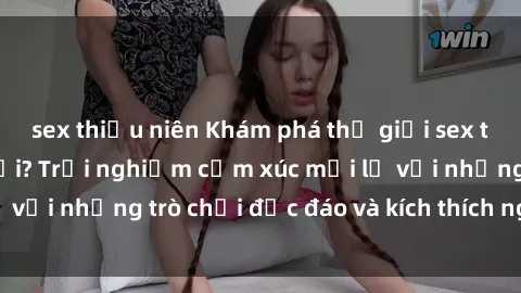 sex thiếu niên Khám phá thế giới sex trực tuyến: Hơn tuổi? Trải nghiệm cảm xúc mới lạ với những trò chơi độc đáo và kích thích người lớn