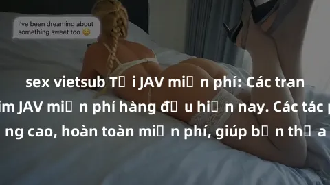 sex vietsub Tải JAV miễn phí: Các trang web cung cấp phim JAV miễn phí hàng đầu hiện nay. Các tác phẩm chất lượng cao, hoàn toàn miễn phí, giúp bạn thỏa mãn niềm đam mê mà không tốn kém.