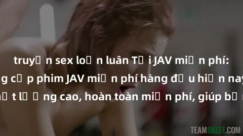 truyện sex loạn luân Tải JAV miễn phí: Các trang web cung cấp phim JAV miễn phí hàng đầu hiện nay. Các tác phẩm chất lượng cao, hoàn toàn miễn phí, giúp bạn thỏa mãn niềm đam mê mà không tốn kém.