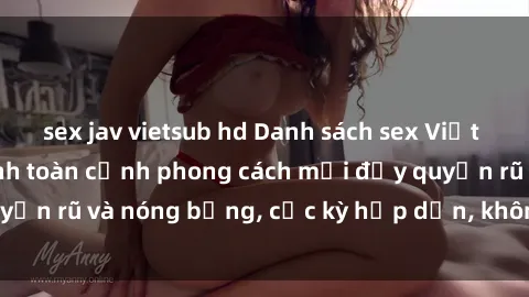 sex jav vietsub hd Danh sách sex Việt Nam không che - Ảnh toàn cảnh phong cách mới đầy quyến rũ và nóng bỏng, cực kỳ hấp dẫn, không thể bỏ qua!