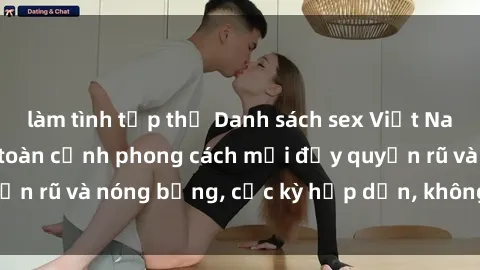 làm tình tập thể Danh sách sex Việt Nam không che - Ảnh toàn cảnh phong cách mới đầy quyến rũ và nóng bỏng, cực kỳ hấp dẫn, không thể bỏ qua!
