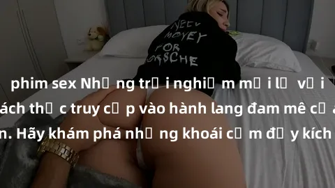 phim sex Những trải nghiệm mới lạ với sex tập thể và cách thức truy cập vào hành lang đam mê của bạn. Hãy khám phá những khoái cảm đầy kích thích với tập thể hấp dẫn!