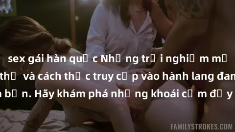 sex gái hàn quốc Những trải nghiệm mới lạ với sex tập thể và cách thức truy cập vào hành lang đam mê của bạn. Hãy khám phá những khoái cảm đầy kích thích với tập thể hấp dẫn!