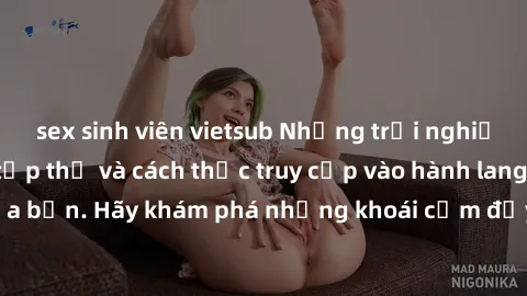 sex sinh viên vietsub Những trải nghiệm mới lạ với sex tập thể và cách thức truy cập vào hành lang đam mê của bạn. Hãy khám phá những khoái cảm đầy kích thích với tập thể hấp dẫn!