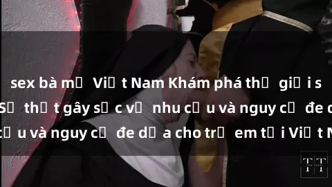 sex bà mẹ Việt Nam Khám phá thế giới sex loli Việt Nam: Sự thật gây sốc về nhu cầu và nguy cơ đe dọa cho trẻ em tại Việt Nam