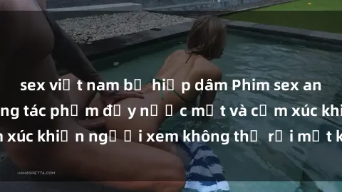 sex việt nam bị hiếp dâm Phim sex anime đỉnh cao: Những tác phẩm đầy nước mắt và cảm xúc khiến người xem không thể rời mắt khỏi màn hình