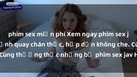 phim sex miễn phí Xem ngay phim sex jav HD với những cảnh quay chân thực, hấp dẫn không che. Cùng thưởng thức những bộ phim sex jav HD hot nhất hiện nay!