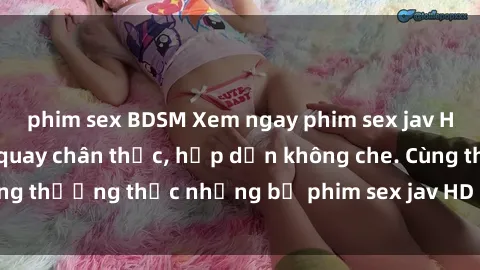 phim sex BDSM Xem ngay phim sex jav HD với những cảnh quay chân thực, hấp dẫn không che. Cùng thưởng thức những bộ phim sex jav HD hot nhất hiện nay!