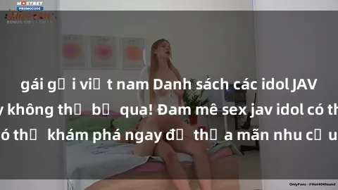 gái gọi việt nam Danh sách các idol JAV hot nhất hiện nay không thể bỏ qua! Đam mê sex jav idol có thể khám phá ngay để thỏa mãn nhu cầu giải trí của mình!